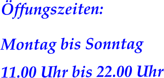 Öffungszeiten:  Montag bis Sonntag 11.00 Uhr bis 22.00 Uhr